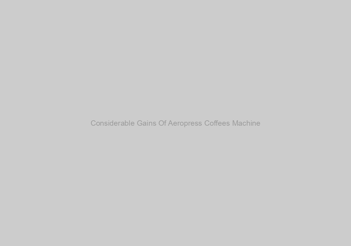 Considerable Gains Of Aeropress Coffees Machine